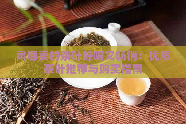 肃哪卖的茶叶好喝又畅销：优质茶叶推荐与购买指南