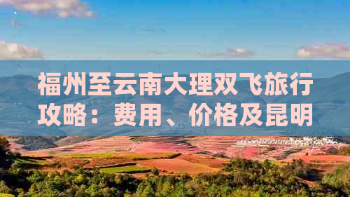 福州至云南大理双飞旅行攻略：费用、价格及昆明丽江详细信息一览