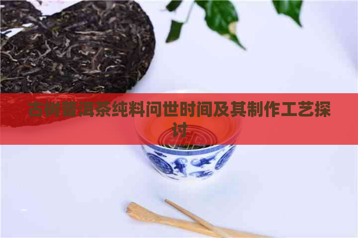 古树普洱茶纯料问世时间及其制作工艺探讨