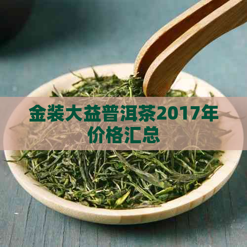 金装大益普洱茶2017年价格汇总