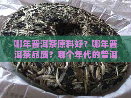 哪年普洱茶原料好？哪年普洱茶品质？哪个年代的普洱茶好？