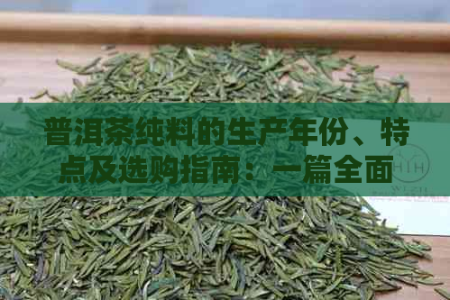 普洱茶纯料的生产年份、特点及选购指南：一篇全面解决用户疑问的文章