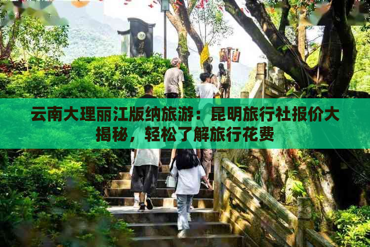 云南大理丽江版纳旅游：昆明旅行社报价大揭秘，轻松了解旅行花费