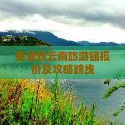 芜湖到云南旅游团报价及攻略路线