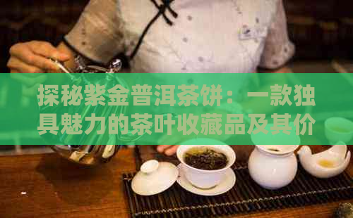 探秘紫金普洱茶饼：一款独具魅力的茶叶收藏品及其价格分析