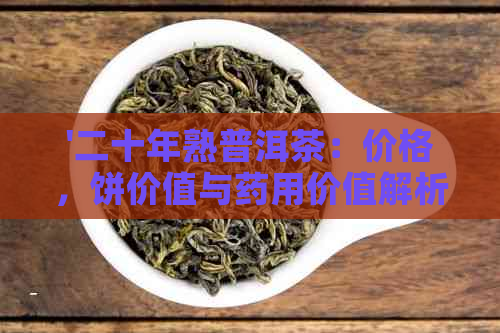 '二十年熟普洱茶：价格，饼价值与药用价值解析'