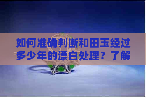 如何准确判断和田玉经过多少年的漂白处理？了解这四个关键因素即可