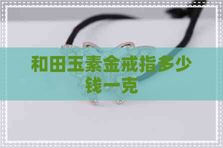 和田玉素金戒指多少钱一克