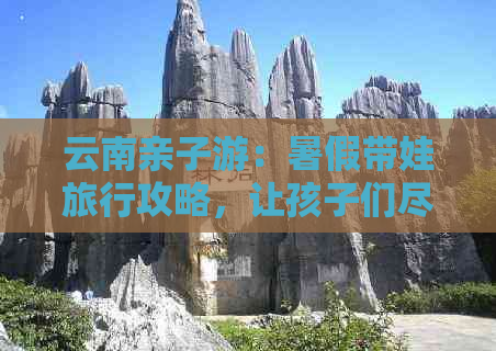 云南亲子游：暑假带娃旅行攻略，让孩子们尽情探险