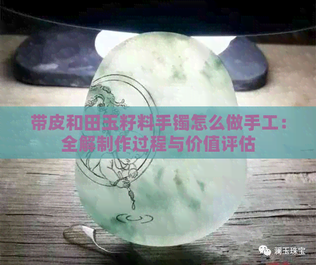 带皮和田玉籽料手镯怎么做手工：全解制作过程与价值评估