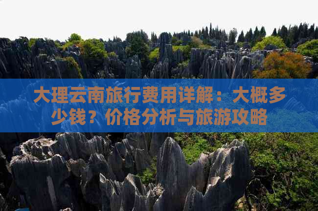 大理云南旅行费用详解：大概多少钱？价格分析与旅游攻略