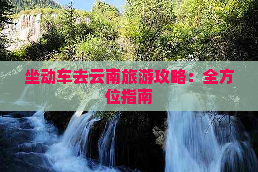 坐动车去云南旅游攻略：全方位指南