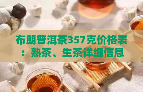 布朗普洱茶357克价格表：熟茶、生茶详细信息