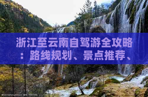 浙江至云南自驾游全攻略：路线规划、景点推荐、住宿与美食一应俱全