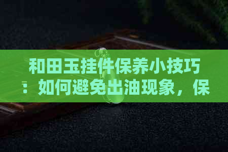 和田玉挂件保养小技巧：如何避免出油现象，保持其天然光泽？