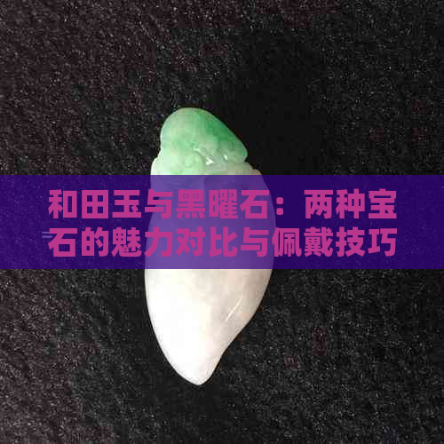 和田玉与黑曜石：两种宝石的魅力对比与佩戴技巧