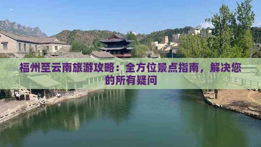 福州至云南旅游攻略：全方位景点指南，解决您的所有疑问