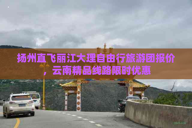 扬州直飞丽江大理自由行旅游团报价，云南精品线路限时优惠