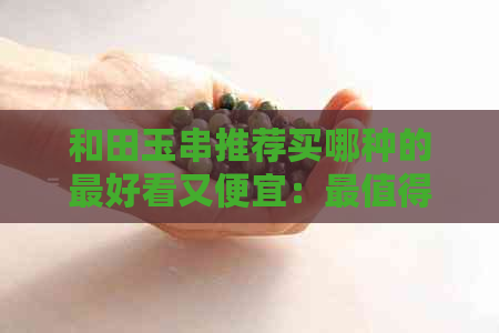 和田玉串推荐买哪种的更好看又便宜：最值得购买的款式与价格一览