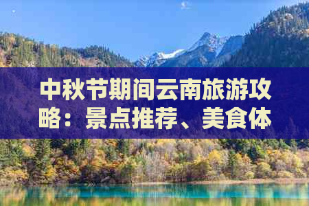 中秋节期间云南旅游攻略：景点推荐、美食体验、特色活动一网打尽！