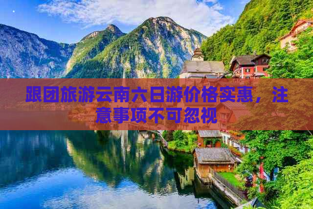 跟团旅游云南六日游价格实惠，注意事项不可忽视