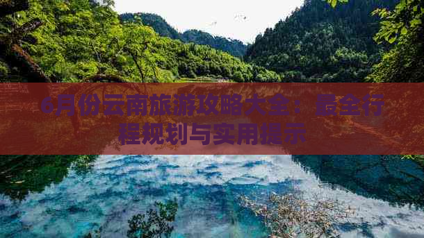 6月份云南旅游攻略大全：最全行程规划与实用提示