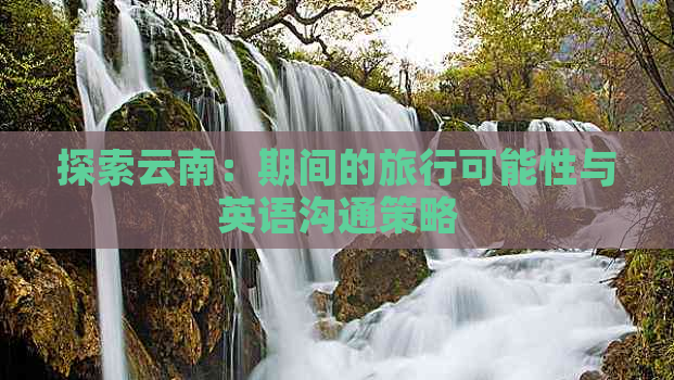 探索云南：期间的旅行可能性与英语沟通策略