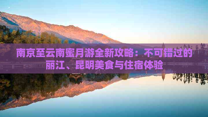 南京至云南蜜月游全新攻略：不可错过的丽江、昆明美食与住宿体验