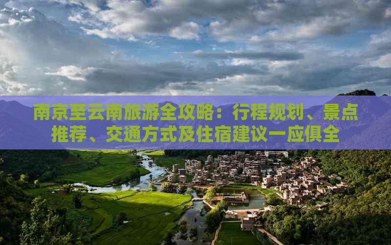 南京至云南旅游全攻略：行程规划、景点推荐、交通方式及住宿建议一应俱全