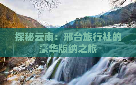 探秘云南：邢台旅行社的豪华版纳之旅