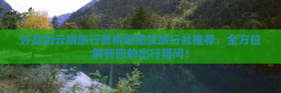 许昌到云南旅行费用明细及旅行社推荐，全方位解答您的出行疑问！