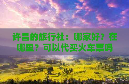 许昌的旅行社：哪家好？在哪里？可以代买火车票吗？