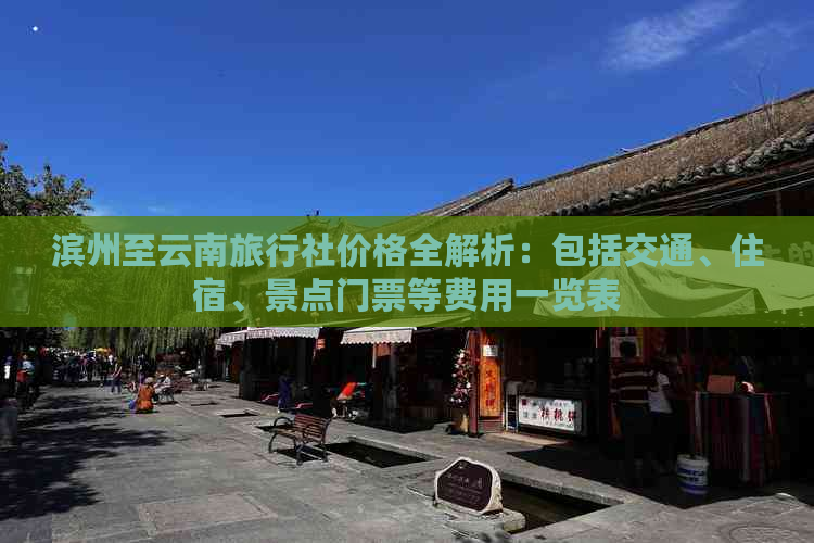 滨州至云南旅行社价格全解析：包括交通、住宿、景点门票等费用一览表