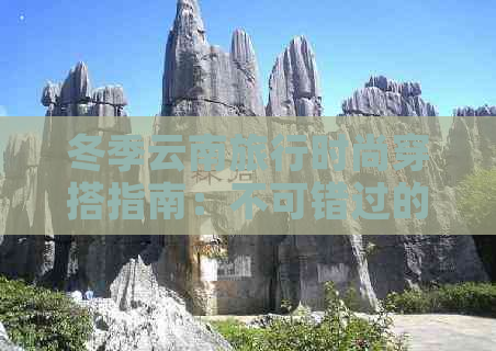 冬季云南旅行时尚穿搭指南：不可错过的潮流搭配与实用建议