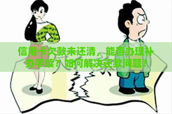 信用卡欠款未还清，能否办理补办手续？如何解决还款问题？