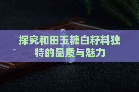 探究和田玉糖白籽料独特的品质与魅力