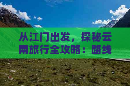 从江门出发，探秘云南旅行全攻略：路线规划、景点推荐、住宿和交通详细指南