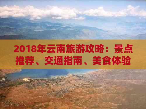 2018年云南旅游攻略：景点推荐、交通指南、美食体验及住宿建议全解析