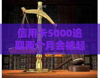 信用卡5000逾期两个月会被起诉吗？怎么办？还多少？