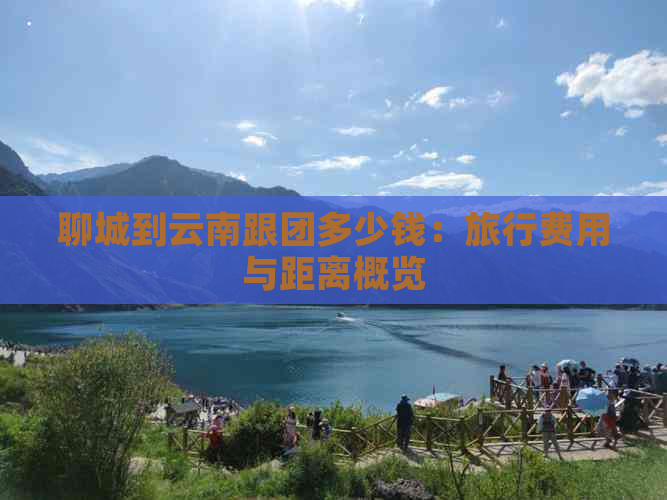 聊城到云南跟团多少钱：旅行费用与距离概览