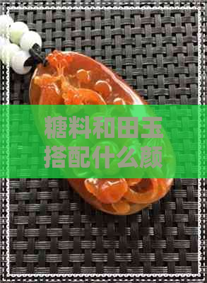 糖料和田玉搭配什么颜色好