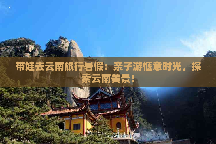 带娃去云南旅行暑假：亲子游惬意时光，探索云南美景！