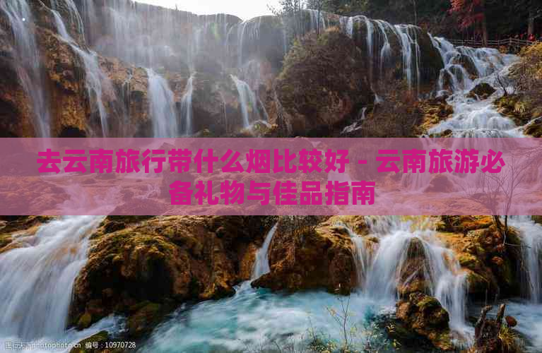 去云南旅行带什么烟比较好 - 云南旅游必备礼物与佳品指南