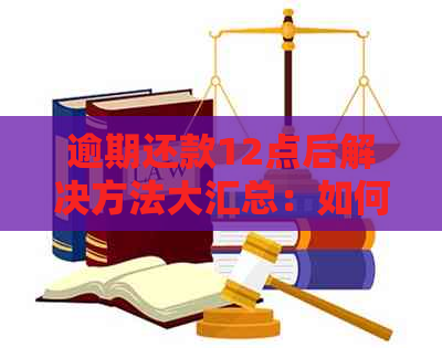 逾期还款12点后解决方法大汇总：如何避免罚息、期手续以及相关建议