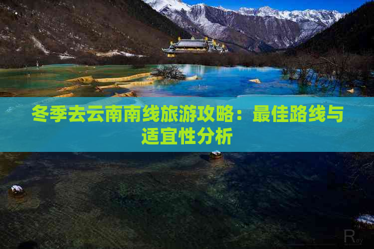 冬季去云南南线旅游攻略：更佳路线与适宜性分析