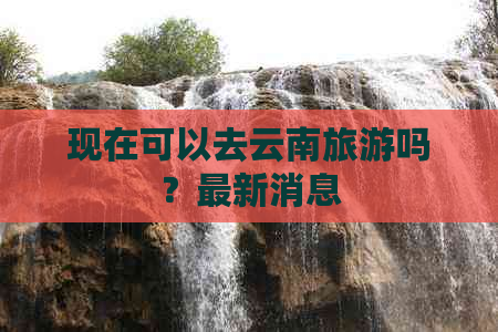 现在可以去云南旅游吗？最新消息