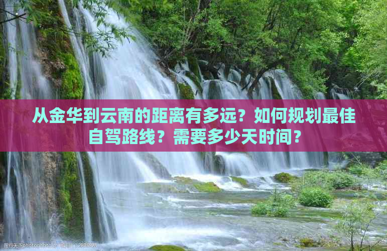 从金华到云南的距离有多远？如何规划更佳自驾路线？需要多少天时间？