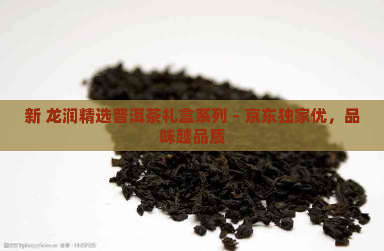 新 龙润精选普洱茶礼盒系列 - 京东独家优，品味越品质