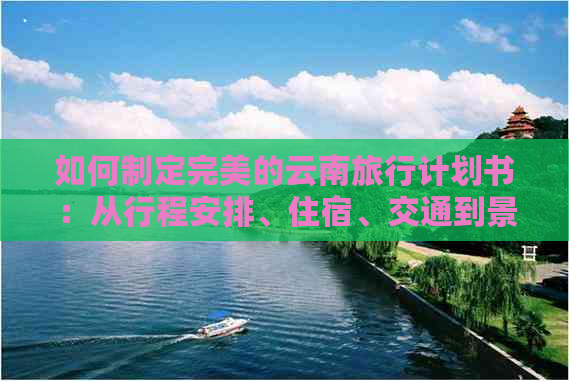 如何制定完美的云南旅行计划书：从行程安排、住宿、交通到景点推荐一应俱全