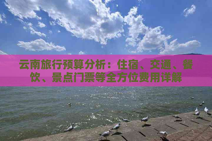 云南旅行预算分析：住宿、交通、餐饮、景点门票等全方位费用详解